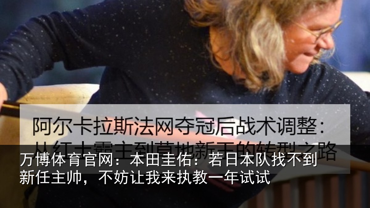万博体育官网:本田圭佑:若日本队找不到新任主帅,不妨相关情况试