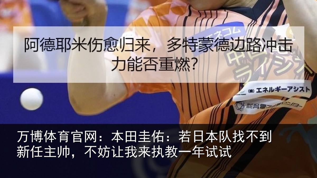 万博体育官网:本田圭佑:若日本队找不到新任主帅,不妨相关情况试