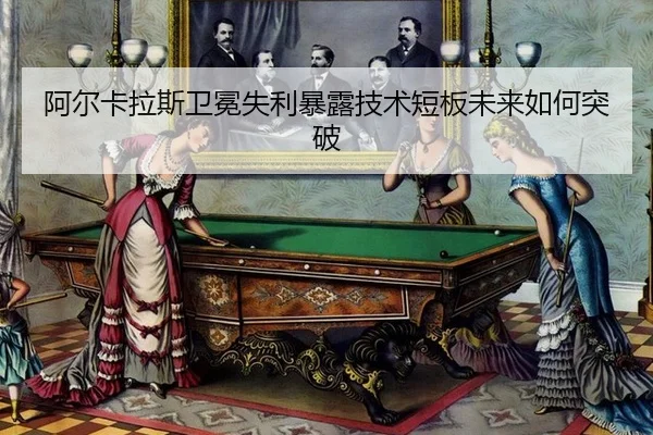 阿尔卡拉斯卫冕失利暴露技术短板未来如何突破