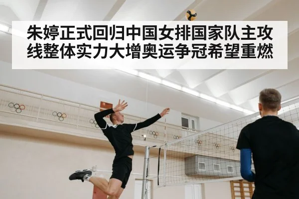 朱婷正式回归中国女排国家队主攻线整体实力大增奥运争冠希望重燃