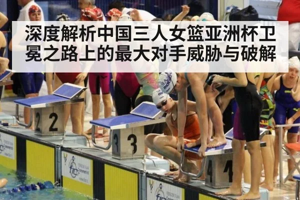 深度解析中国三人女篮亚洲杯卫冕之路上的最大对手威胁与破解