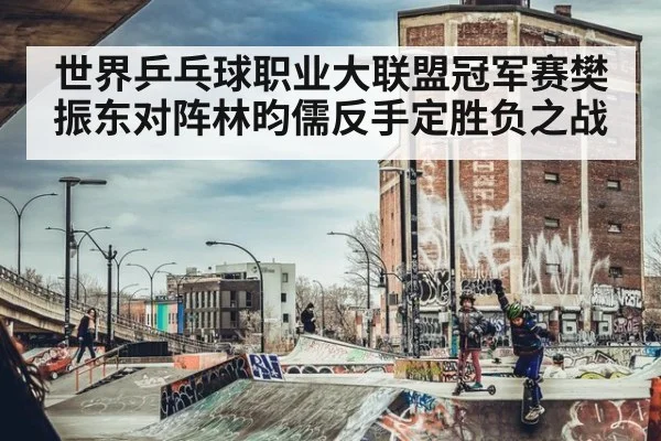 世界乒乓球职业大联盟冠军赛樊振东对阵林昀儒反手定胜负之战