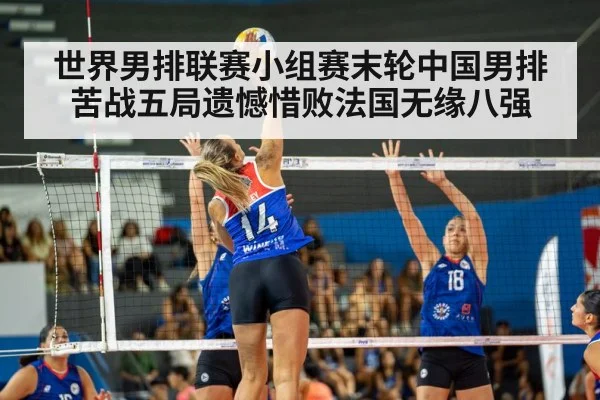 世界男排联赛小组赛末轮中国男排苦战五局遗憾惜败法国无缘八强