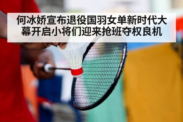 何冰娇宣布退役国羽女单新时代大幕开启小将们迎来抢班夺权良机