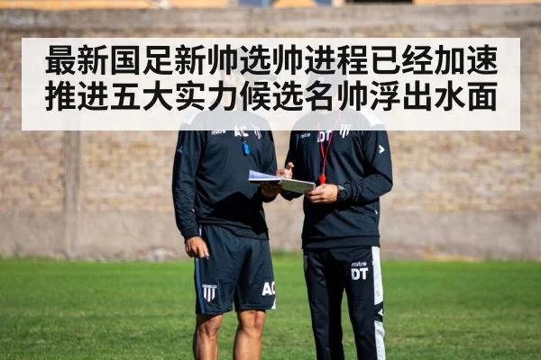 最新国足新帅选帅进程已经加速推进五大实力候选名帅浮出水面
